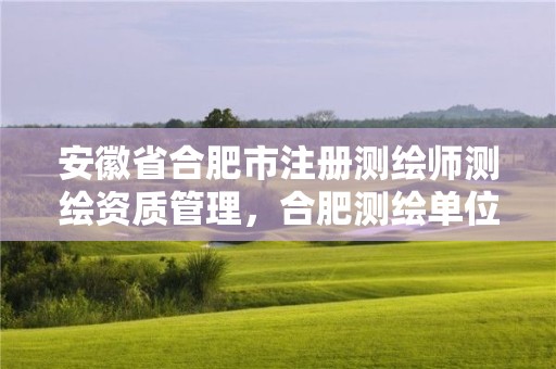 安徽省合肥市注册测绘师测绘资质管理，合肥测绘单位