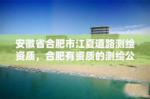 安徽省合肥市江夏道路测绘资质，合肥有资质的测绘公司