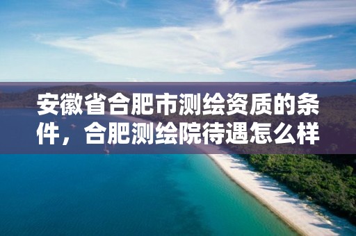 安徽省合肥市测绘资质的条件，合肥测绘院待遇怎么样