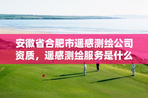 安徽省合肥市遥感测绘公司资质，遥感测绘服务是什么意思