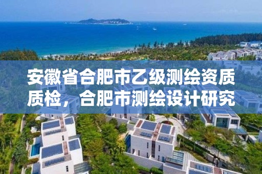 安徽省合肥市乙级测绘资质质检，合肥市测绘设计研究院是国企吗