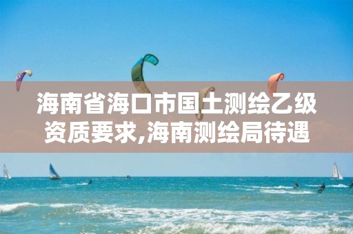 海南省海口市国土测绘乙级资质要求,海南测绘局待遇。