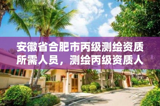 安徽省合肥市丙级测绘资质所需人员，测绘丙级资质人员条件