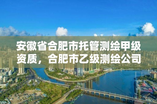 安徽省合肥市托管测绘甲级资质，合肥市乙级测绘公司