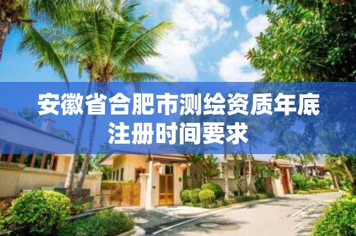 安徽省合肥市测绘资质年底注册时间要求