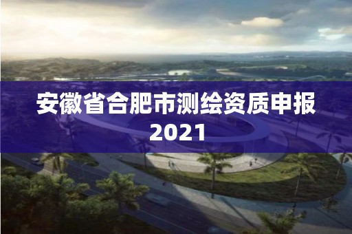 安徽省合肥市测绘资质申报2021