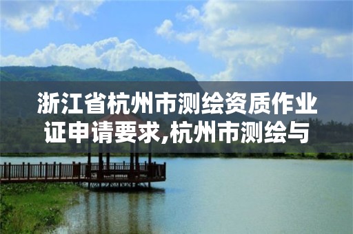 浙江省杭州市测绘资质作业证申请要求,杭州市测绘与地理信息行业协会。