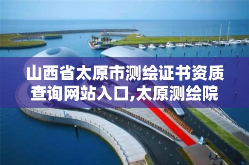 山西省太原市测绘证书资质查询网站入口,太原测绘院。