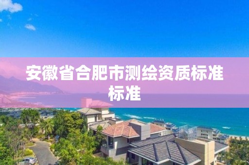 安徽省合肥市测绘资质标准标准