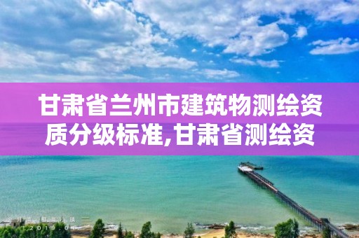 甘肃省兰州市建筑物测绘资质分级标准,甘肃省测绘资质单位。