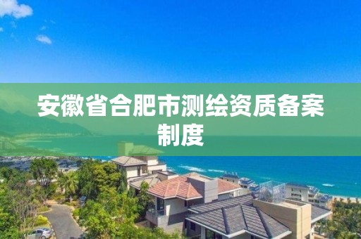 安徽省合肥市测绘资质备案制度