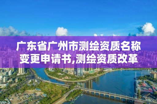 广东省广州市测绘资质名称变更申请书,测绘资质改革方案。