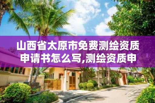 山西省太原市免费测绘资质申请书怎么写,测绘资质申请说明。