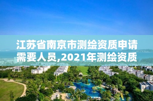 江苏省南京市测绘资质申请需要人员,2021年测绘资质申报条件。