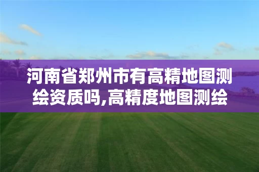 河南省郑州市有高精地图测绘资质吗,高精度地图测绘资质。 河南省郑州市有高精地图测绘资质吗,高精度地图测绘资质。
