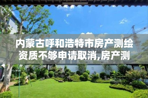 内蒙古呼和浩特市房产测绘资质不够申请取消,房产测绘机构资质。