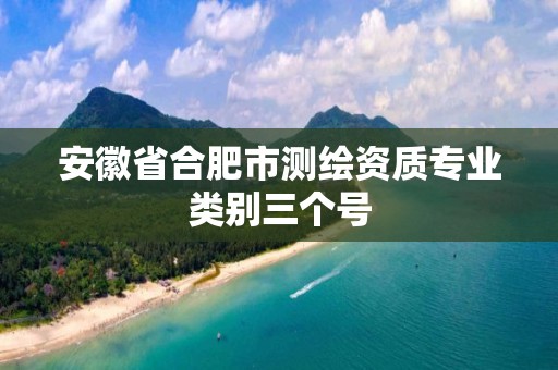 安徽省合肥市测绘资质专业类别三个号