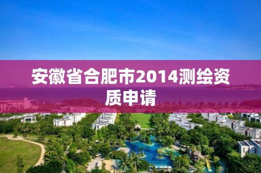 安徽省合肥市2014测绘资质申请