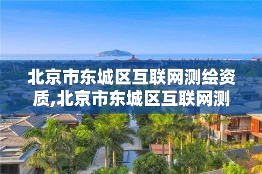 北京市东城区互联网测绘资质,北京市东城区互联网测绘资质公示。 北京市东城区互联网测绘资质,北京市东城区互联网测绘资质公示。