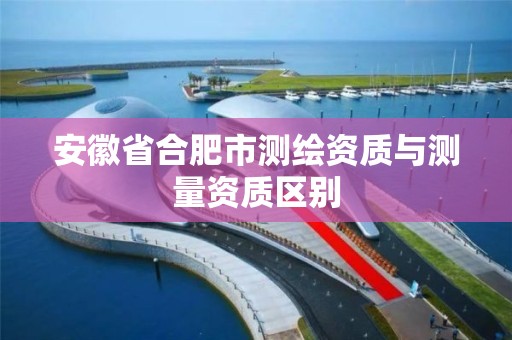 安徽省合肥市测绘资质与测量资质区别