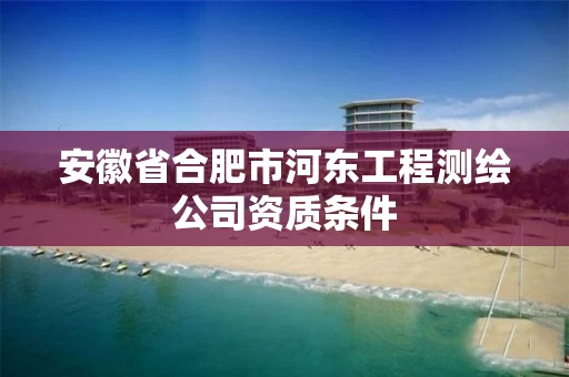 安徽省合肥市河东工程测绘公司资质条件 安徽省合肥市河东工程测绘公司资质条件