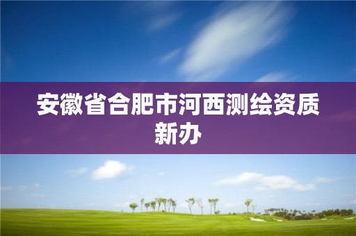 安徽省合肥市河西测绘资质新办