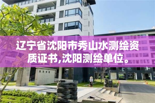 辽宁省沈阳市秀山水测绘资质证书,沈阳测绘单位。