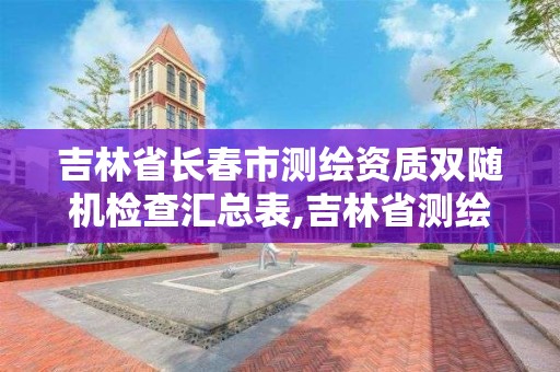 吉林省长春市测绘资质双随机检查汇总表,吉林省测绘资质延期。