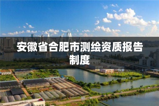 安徽省合肥市测绘资质报告制度