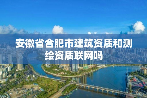 安徽省合肥市建筑资质和测绘资质联网吗