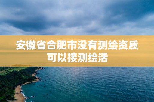 安徽省合肥市没有测绘资质可以接测绘活