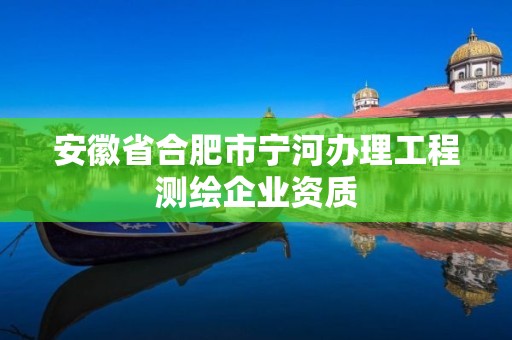 安徽省合肥市宁河办理工程测绘企业资质