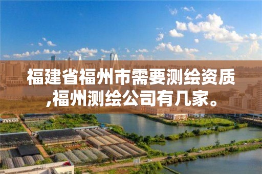 福建省福州市需要测绘资质,福州测绘公司有几家。