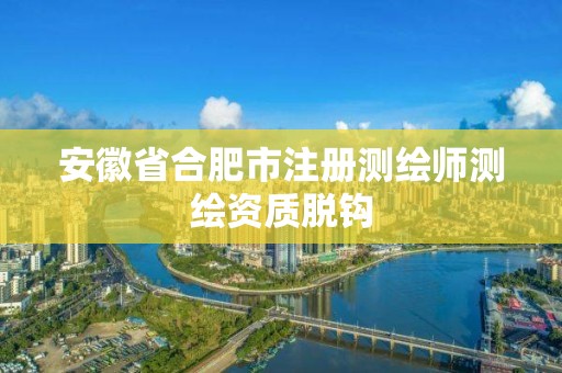 安徽省合肥市注册测绘师测绘资质脱钩