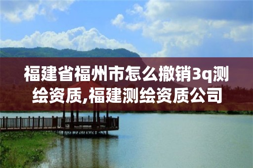 福建省福州市怎么撤销3q测绘资质,福建测绘资质公司。