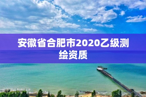 安徽省合肥市2020乙级测绘资质