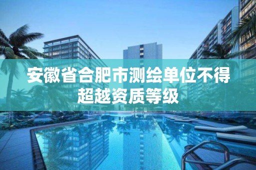 安徽省合肥市测绘单位不得超越资质等级