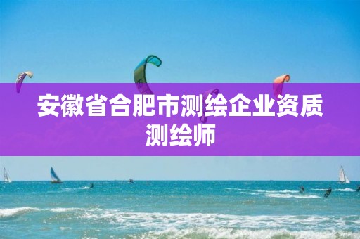 安徽省合肥市测绘企业资质测绘师