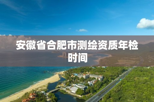 安徽省合肥市测绘资质年检时间