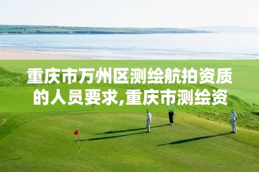 重庆市万州区测绘航拍资质的人员要求,重庆市测绘资质管理办法。 重庆市万州区测绘航拍资质的人员要求,重庆市测绘资质管理办法。