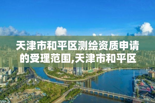 天津市和平区测绘资质申请的受理范围,天津市和平区测绘资质申请的受理范围有哪些。