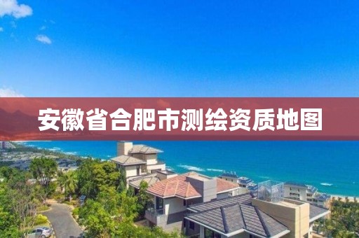 安徽省合肥市测绘资质地图