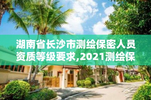 湖南省长沙市测绘保密人员资质等级要求,2021测绘保密人员岗位培训。