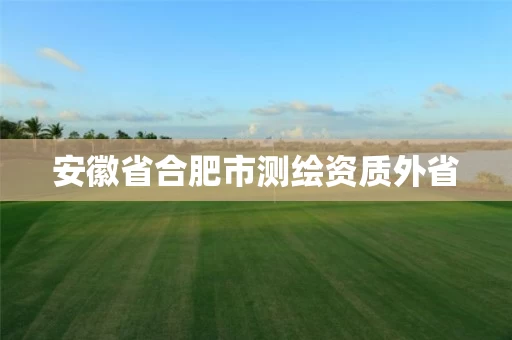 安徽省合肥市测绘资质外省 安徽省合肥市测绘资质外省