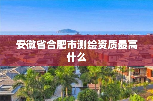 安徽省合肥市测绘资质最高什么