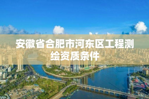 安徽省合肥市河东区工程测绘资质条件