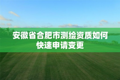 安徽省合肥市测绘资质如何快速申请变更