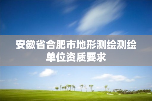 安徽省合肥市地形测绘测绘单位资质要求