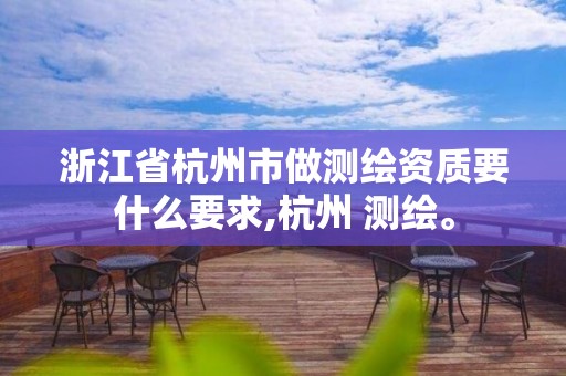 浙江省杭州市做测绘资质要什么要求,杭州 测绘。