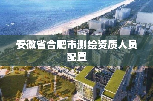 安徽省合肥市测绘资质人员配置